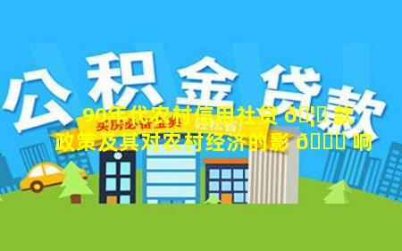 90年代农村信用社贷 🦊 款政策及其对农村经济的影 🐕 响